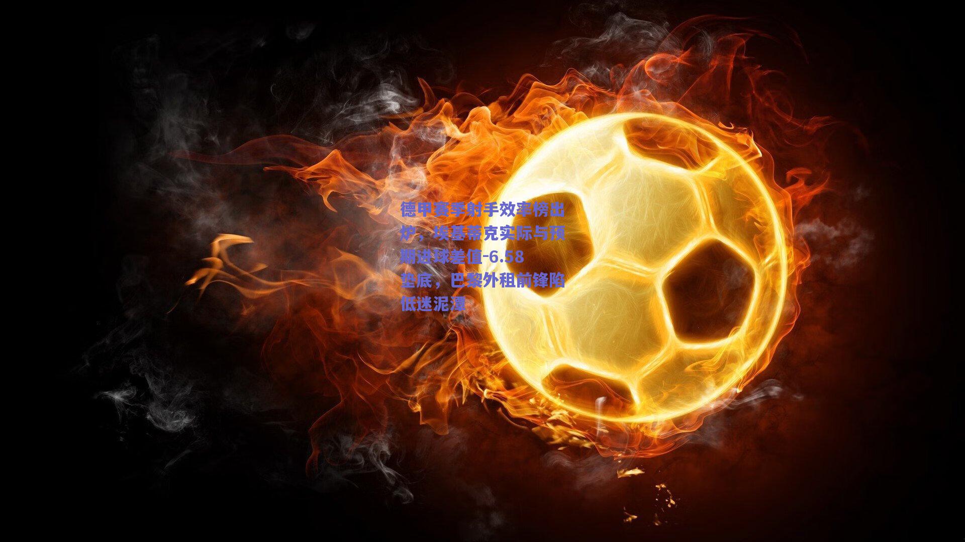 德甲赛季射手效率榜出炉，埃基蒂克实际与预期进球差值-6.58垫底，巴黎外租前锋陷低迷泥潭