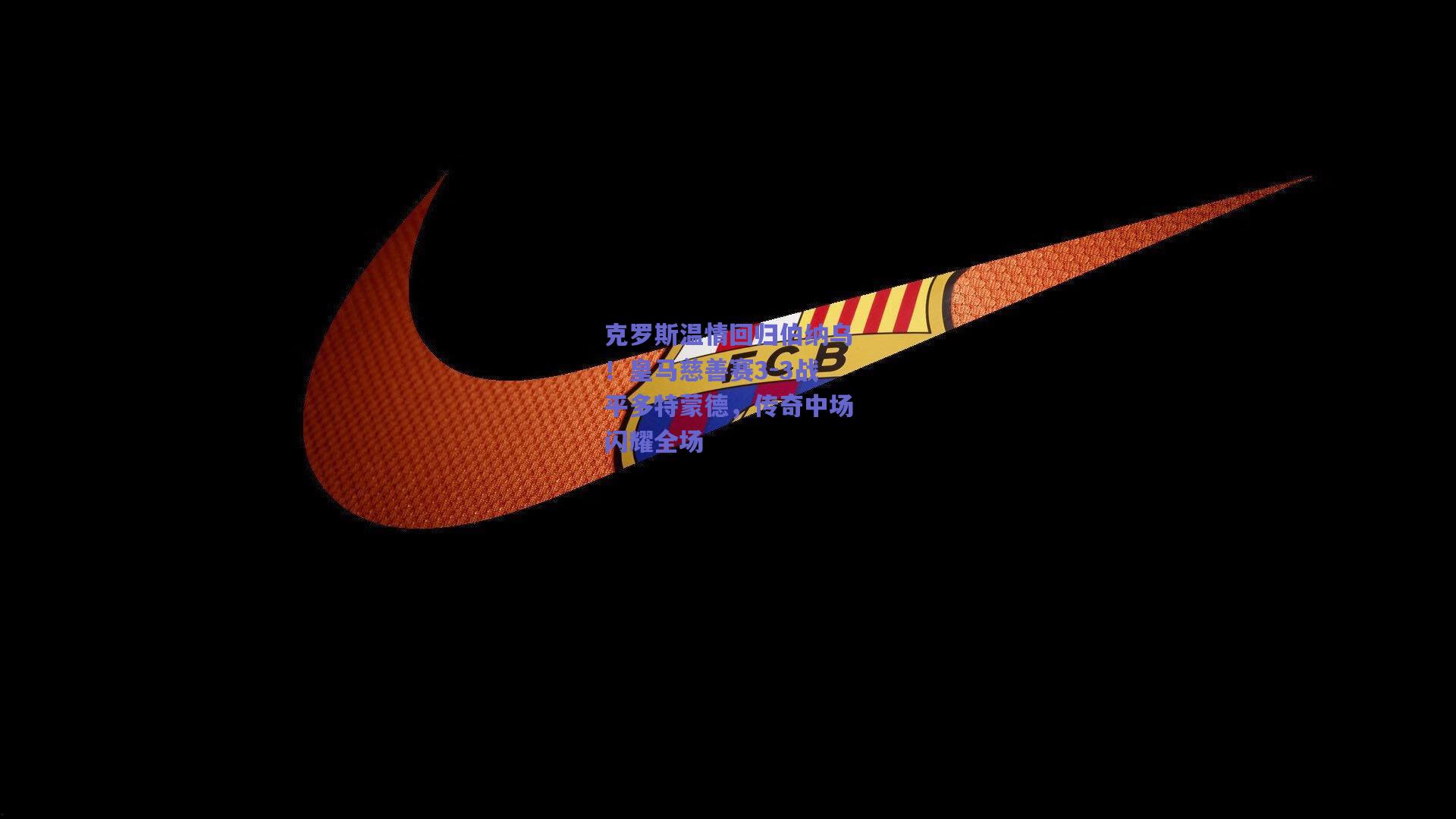 克罗斯温情回归伯纳乌！皇马慈善赛3-3战平多特蒙德，传奇中场闪耀全场