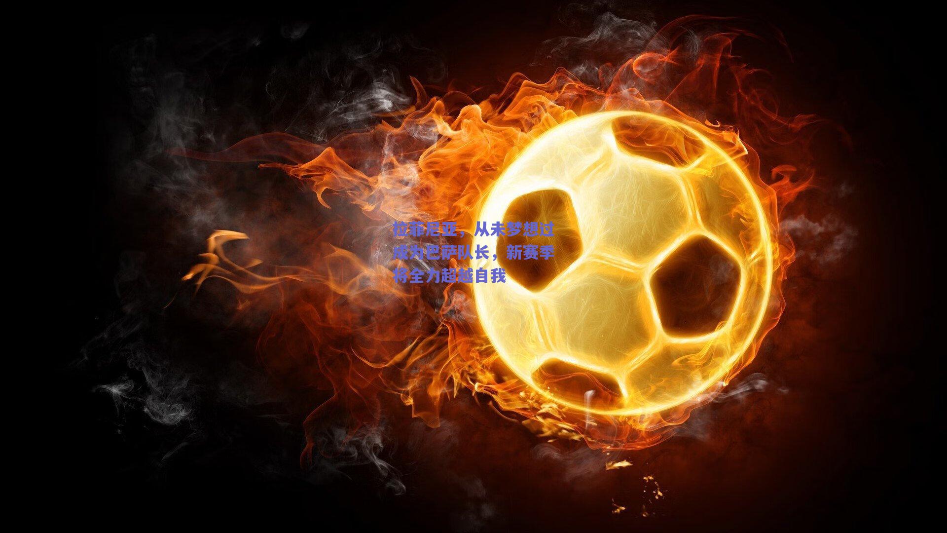 拉菲尼亚，从未梦想过成为巴萨队长，新赛季将全力超越自我