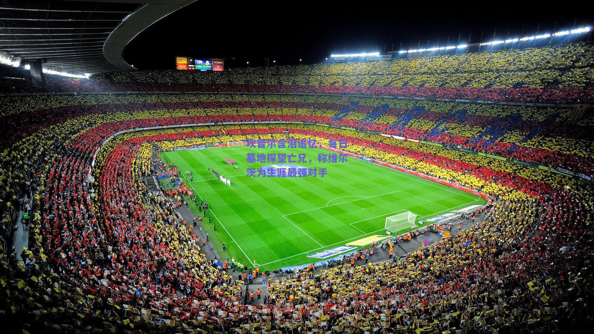 坎普尔含泪追忆，每日墓地探望亡兄，称维尔茨为生涯最强对手